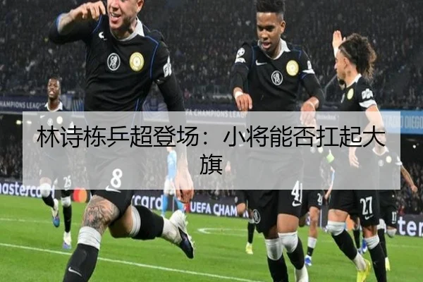 林诗栋乒超登场：小将能否扛起大旗